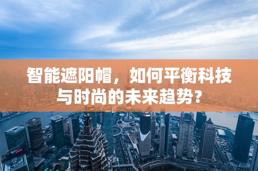 智能遮阳帽，如何平衡科技与时尚的未来趋势？