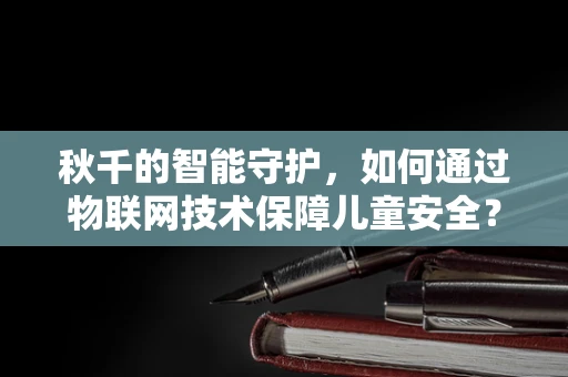 秋千的智能守护，如何通过物联网技术保障儿童安全？