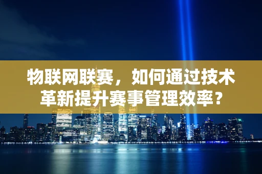 物联网联赛，如何通过技术革新提升赛事管理效率？
