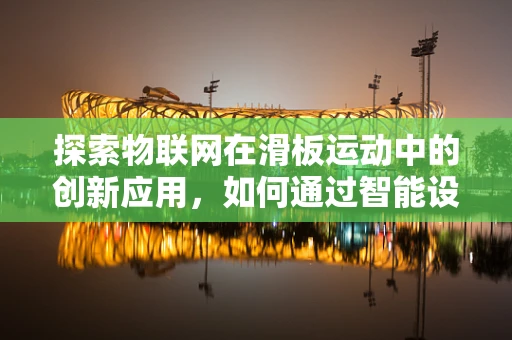 探索物联网在滑板运动中的创新应用，如何通过智能设备提升滑板体验？
