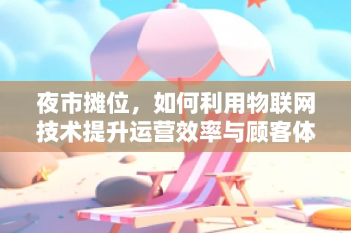 夜市摊位，如何利用物联网技术提升运营效率与顾客体验？