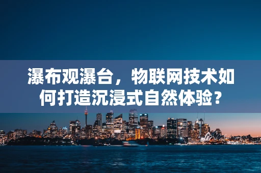 瀑布观瀑台，物联网技术如何打造沉浸式自然体验？