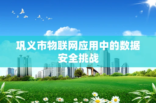 巩义市物联网应用中的数据安全挑战