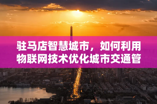 驻马店智慧城市，如何利用物联网技术优化城市交通管理？