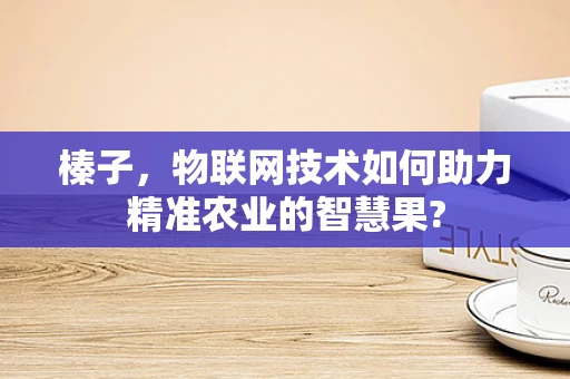 榛子，物联网技术如何助力精准农业的智慧果?