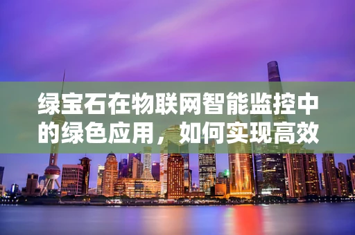绿宝石在物联网智能监控中的绿色应用，如何实现高效节能与安全监控？