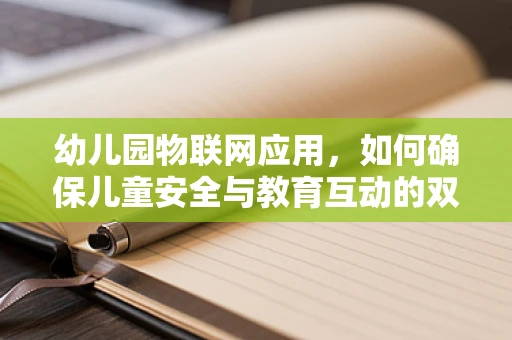 幼儿园物联网应用，如何确保儿童安全与教育互动的双重保障？