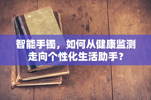 智能手镯，如何从健康监测走向个性化生活助手？