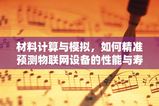 材料计算与模拟，如何精准预测物联网设备的性能与寿命？
