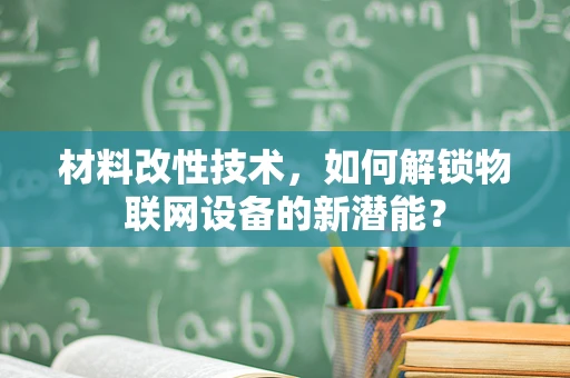 材料改性技术，如何解锁物联网设备的新潜能？
