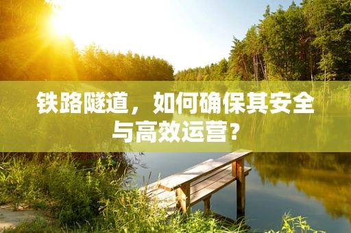 铁路隧道，如何确保其安全与高效运营？