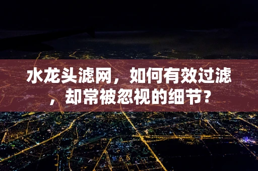 水龙头滤网，如何有效过滤，却常被忽视的细节？