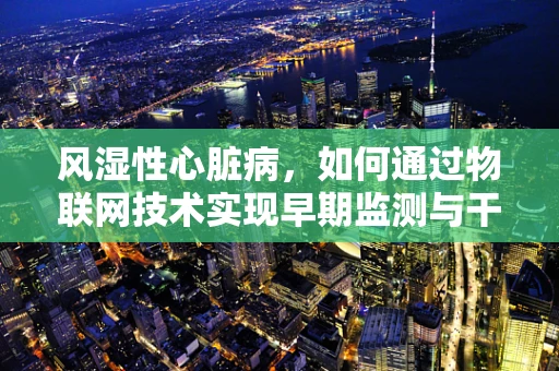 风湿性心脏病，如何通过物联网技术实现早期监测与干预？