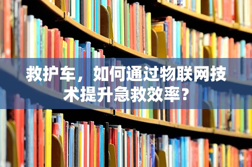 救护车，如何通过物联网技术提升急救效率？