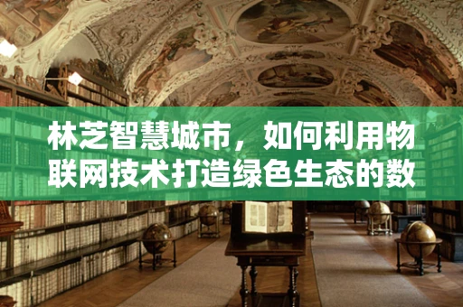 林芝智慧城市，如何利用物联网技术打造绿色生态的数字高原明珠？