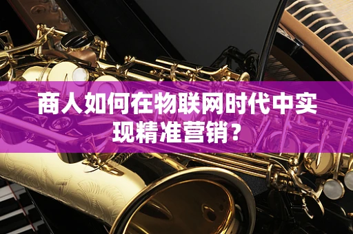 商人如何在物联网时代中实现精准营销？