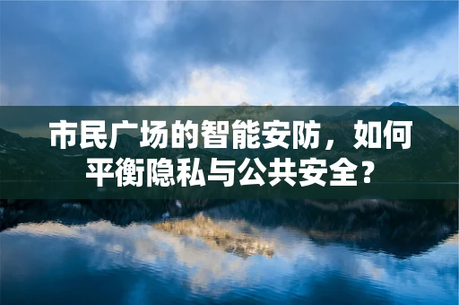 市民广场的智能安防，如何平衡隐私与公共安全？