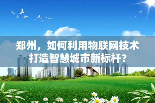 郑州，如何利用物联网技术打造智慧城市新标杆？