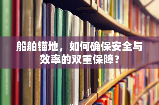 船舶锚地，如何确保安全与效率的双重保障？