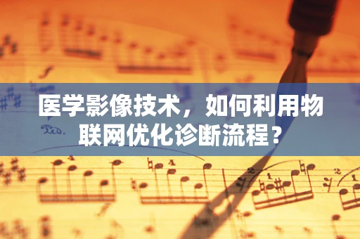 医学影像技术，如何利用物联网优化诊断流程？