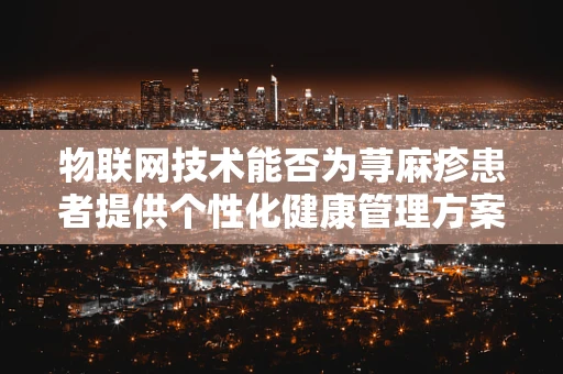 物联网技术能否为荨麻疹患者提供个性化健康管理方案？