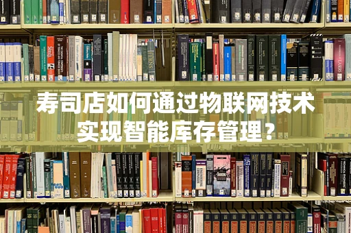 寿司店如何通过物联网技术实现智能库存管理？