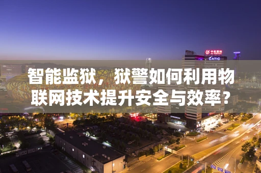 智能监狱，狱警如何利用物联网技术提升安全与效率？
