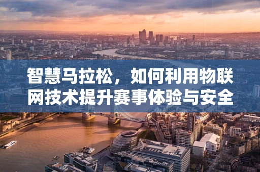 智慧马拉松，如何利用物联网技术提升赛事体验与安全？