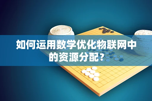 如何运用数学优化物联网中的资源分配？