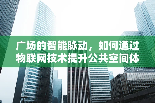 广场的智能脉动，如何通过物联网技术提升公共空间体验？