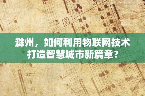 滁州，如何利用物联网技术打造智慧城市新篇章？