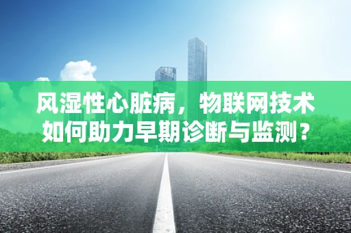 风湿性心脏病，物联网技术如何助力早期诊断与监测？