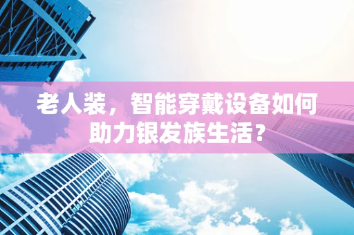老人装，智能穿戴设备如何助力银发族生活？