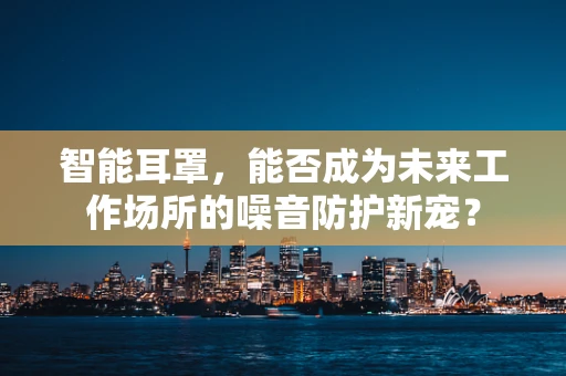 智能耳罩，能否成为未来工作场所的噪音防护新宠？