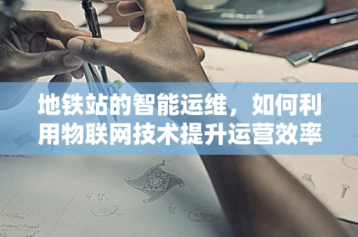 地铁站的智能运维，如何利用物联网技术提升运营效率？