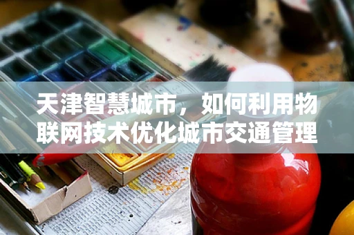 天津智慧城市，如何利用物联网技术优化城市交通管理？