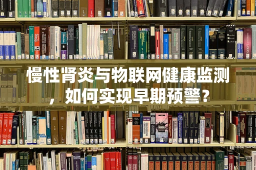 慢性肾炎与物联网健康监测，如何实现早期预警？