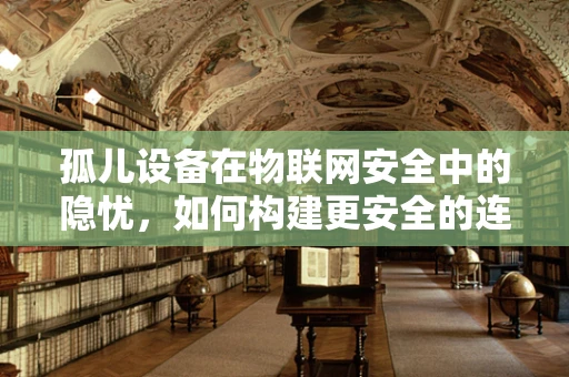 孤儿设备在物联网安全中的隐忧，如何构建更安全的连接？