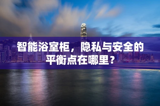 智能浴室柜，隐私与安全的平衡点在哪里？