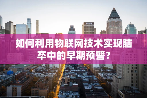 如何利用物联网技术实现脑卒中的早期预警？