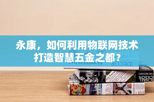 永康，如何利用物联网技术打造智慧五金之都？