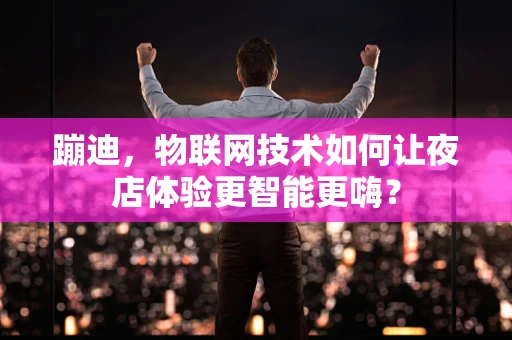 蹦迪，物联网技术如何让夜店体验更智能更嗨？