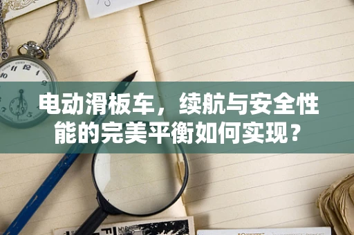 电动滑板车，续航与安全性能的完美平衡如何实现？