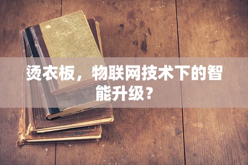 烫衣板，物联网技术下的智能升级？