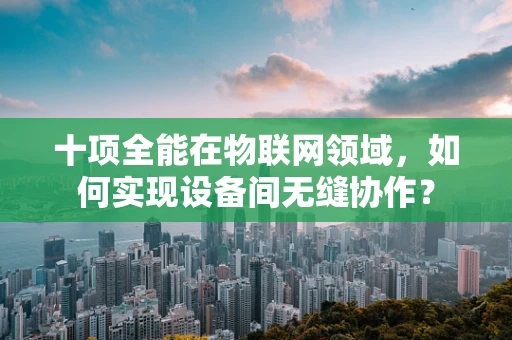 十项全能在物联网领域，如何实现设备间无缝协作？