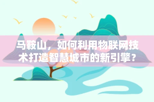马鞍山，如何利用物联网技术打造智慧城市的新引擎？