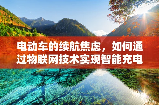 电动车的续航焦虑，如何通过物联网技术实现智能充电与续航优化？