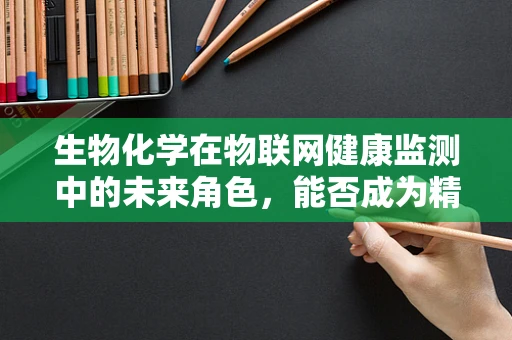 生物化学在物联网健康监测中的未来角色，能否成为精准医疗的‘隐形之手’？