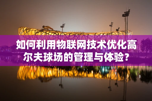 如何利用物联网技术优化高尔夫球场的管理与体验？