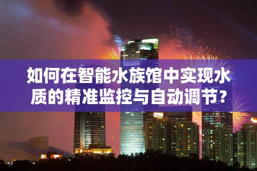 如何在智能水族馆中实现水质的精准监控与自动调节？